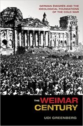 The Weimar Century: German Emigres and the Ideological Foundations of the Cold War