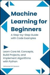 Machine Learning for Beginners: A Step-by-Step Guide with Code Examples: Learn Core ML Concepts, Build Projects