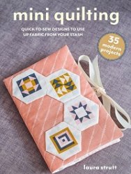 Mini Quilting: 35 modern projects: Quick-to-make hand- and machine-sewing designs to use up fabric from your stash