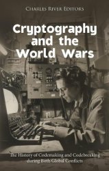 Cryptography and the World Wars: The History of Codemaking and Codebreaking during Both Global Conflicts